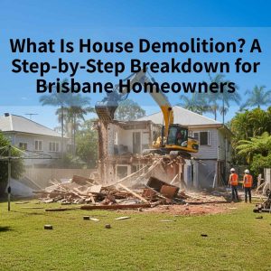 What Is House Demolition? A Step-by-Step Breakdown for Brisbane Homeowners